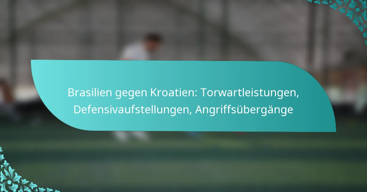 featured-image-brasilien-gegen-kroatien-torwartleistungen-defensivaufstellungen-angriffsubergange