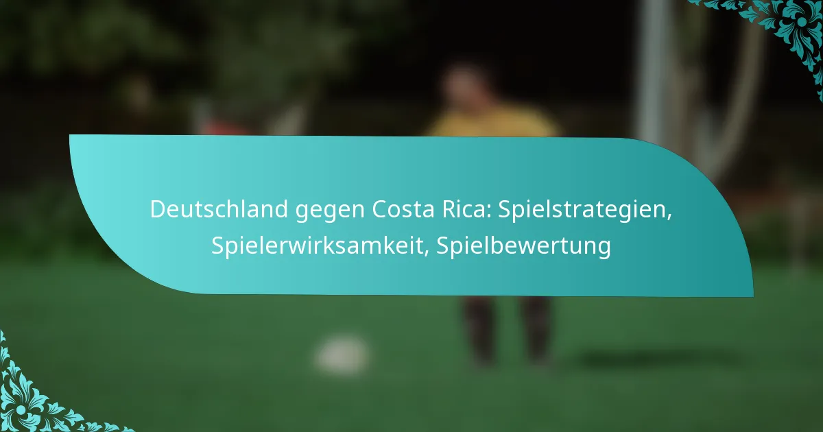 featured-image-deutschland-gegen-costa-rica-spielstrategien-spielerwirksamkeit-spielbewertung