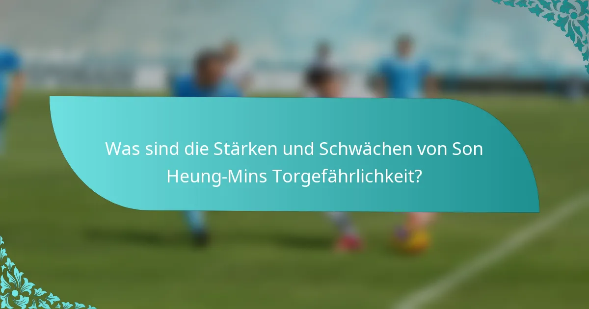 Was sind die Stärken und Schwächen von Son Heung-Mins Torgefährlichkeit?