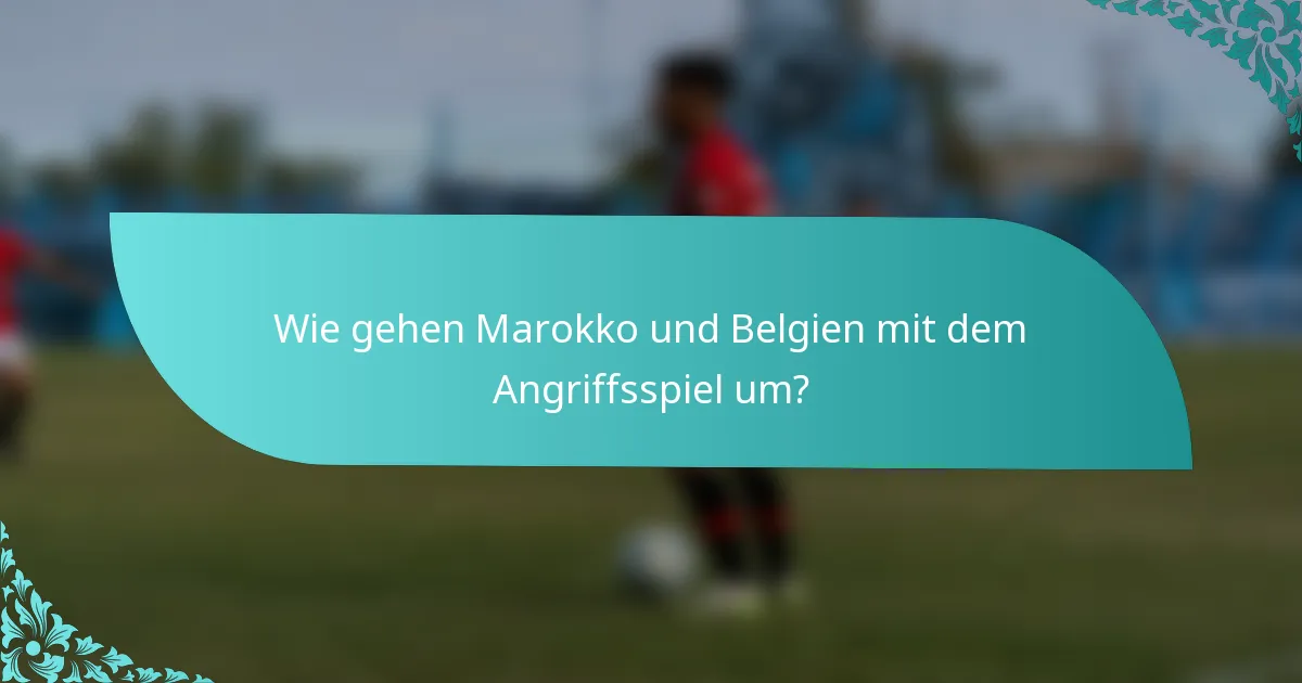 Wie gehen Marokko und Belgien mit dem Angriffsspiel um?