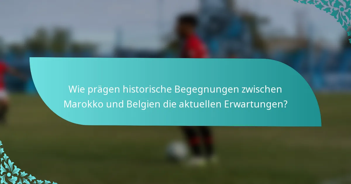 Wie prägen historische Begegnungen zwischen Marokko und Belgien die aktuellen Erwartungen?
