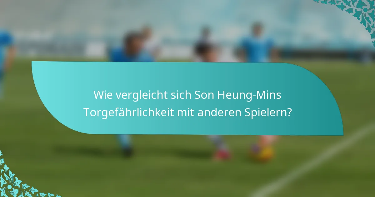 Wie vergleicht sich Son Heung-Mins Torgefährlichkeit mit anderen Spielern?