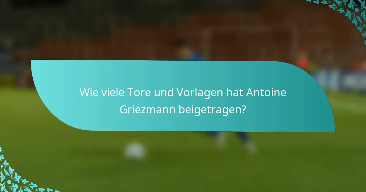 Wie viele Tore und Vorlagen hat Antoine Griezmann beigetragen?