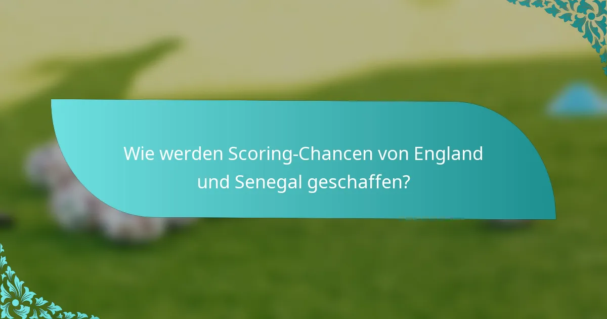 Wie werden Scoring-Chancen von England und Senegal geschaffen?